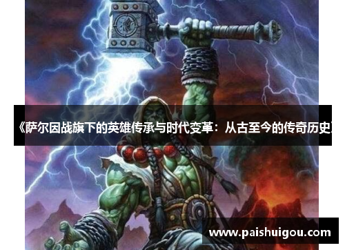 《萨尔因战旗下的英雄传承与时代变革：从古至今的传奇历史》
