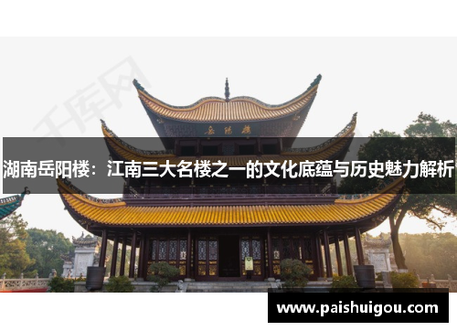 湖南岳阳楼：江南三大名楼之一的文化底蕴与历史魅力解析
