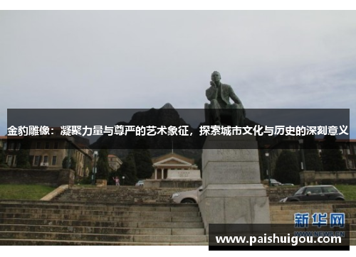 金豹雕像：凝聚力量与尊严的艺术象征，探索城市文化与历史的深刻意义